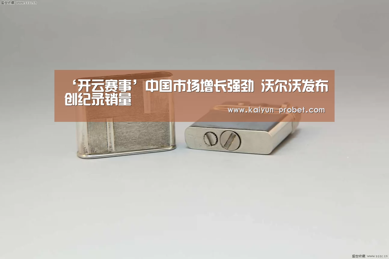 ‘开云赛事’中国市场增长强劲 沃尔沃发布创纪录销量(图3) 开云赛事
