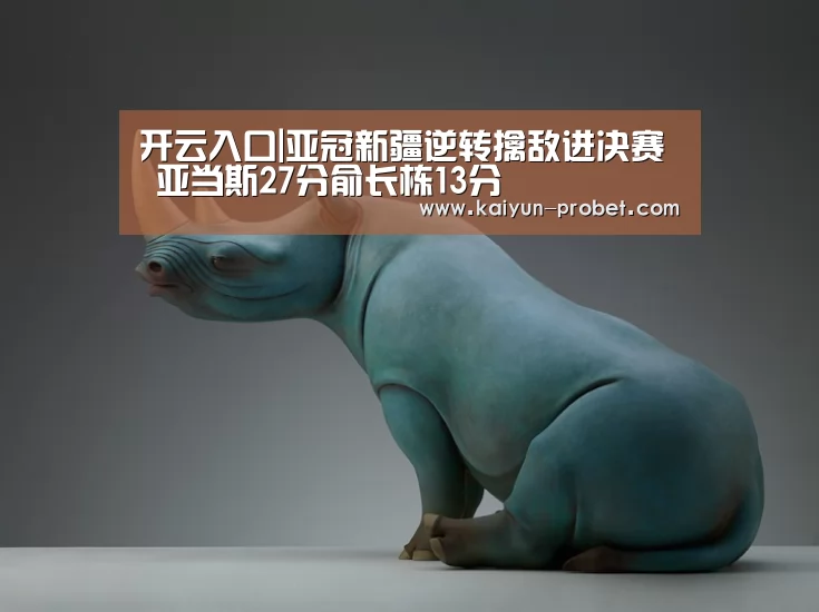 开云入口|亚冠新疆逆转擒敌进决赛 亚当斯27分俞长栋13分(图1) 开云赛事