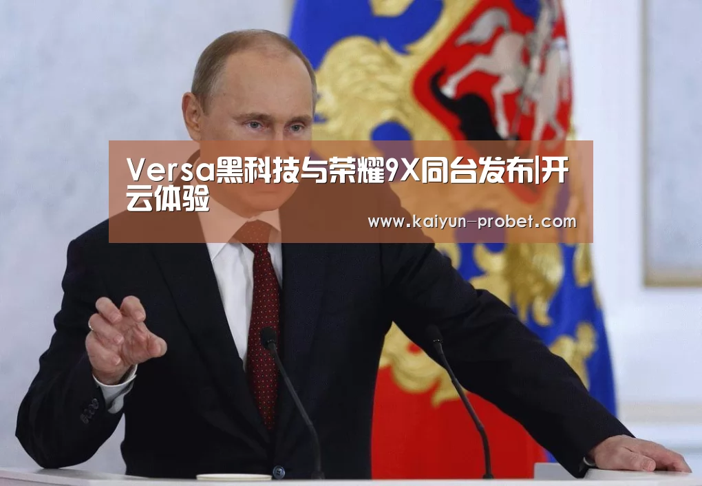 Versa黑科技与荣耀9X同台发布|开云体验(图1) 开云赛事