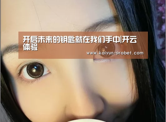 开启未来的钥匙就在我们手中|开云体验(图2) 开云赛事